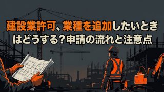 建設業許可、業種を追加したいときはどうする?申請の流れと注意点