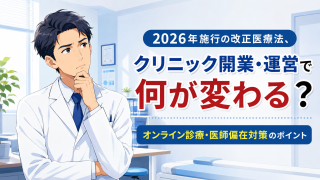 2026年施行の改正医療法、クリニック開業・運営で何が変わる？オンライン診療・医師偏在対策のポイント