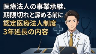 医療法人の事業承継、期限切れと諦める前に｜認定医療法人制度3年延長の内容