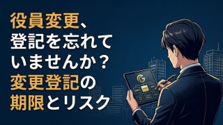 役員変更、登記を忘れていませんか?変更登記の期限とリスク